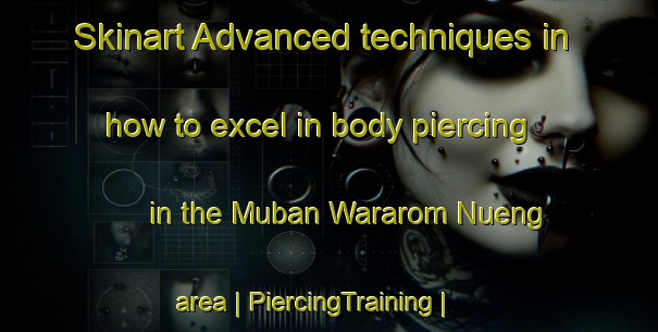 Skinart Advanced techniques in how to excel in body piercing in the Muban Wararom Nueng area | PiercingTraining | PiercingClasses | SkinartTraining-Thailand